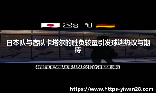 日本队与客队卡塔尔的胜负较量引发球迷热议与期待